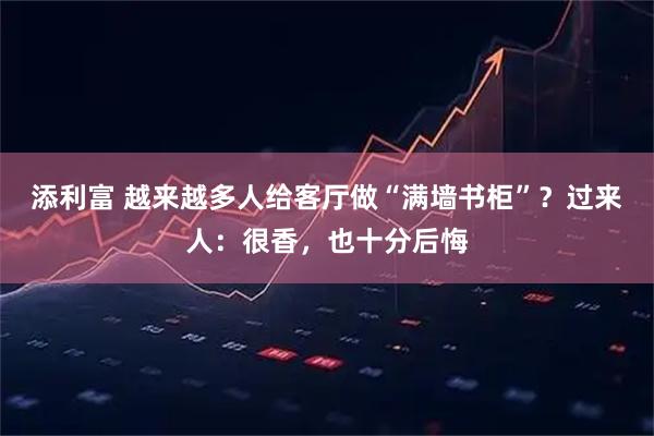 添利富 越来越多人给客厅做“满墙书柜”？过来人：很香，也十分后悔