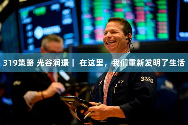 319策略 光谷润璟｜ 在这里，我们重新发明了生活