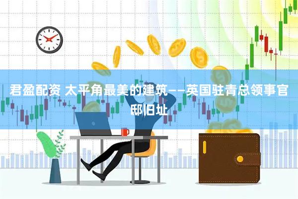 君盈配资 太平角最美的建筑——英国驻青总领事官邸旧址