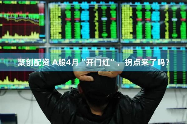 聚创配资 A股4月“开门红”，拐点来了吗？