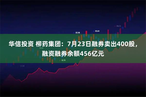 华信投资 柳药集团：7月23日融券卖出400股，融资融券余额456亿元