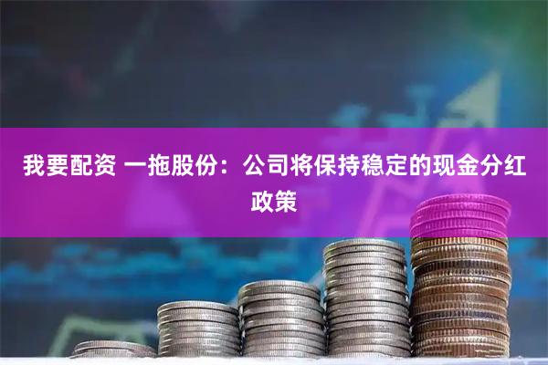 我要配资 一拖股份：公司将保持稳定的现金分红政策