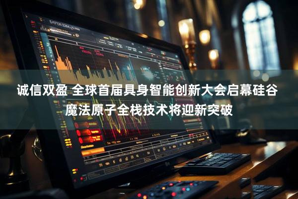 诚信双盈 全球首届具身智能创新大会启幕硅谷 魔法原子全栈技术将迎新突破